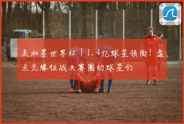 美加墨世界杯|1.4亿球星领衔! 盘点无缘征战决赛圈的球星们