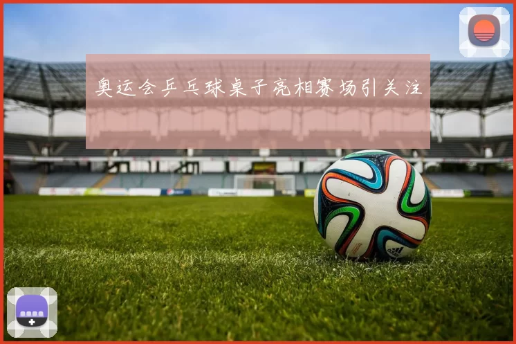 奥运会乒乓球桌子亮相赛场引关注