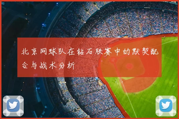 北京网球队在钻石联赛中的默契配合与战术分析