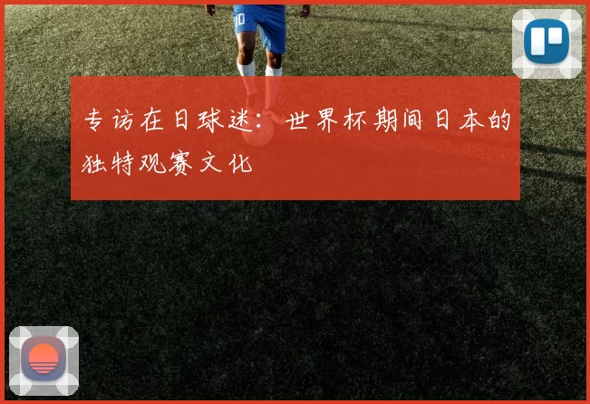 专访在日球迷：世界杯期间日本的独特观赛文化
