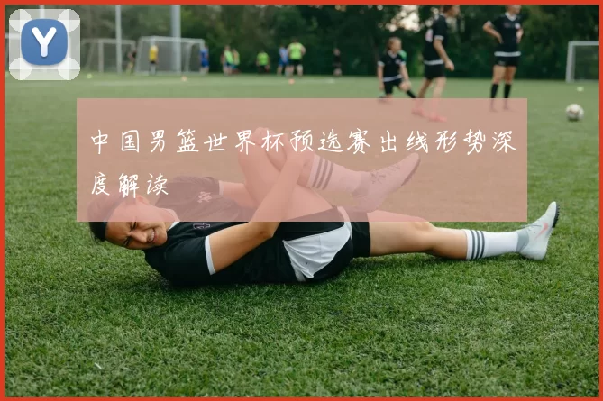 中国男篮世界杯预选赛出线形势深度解读