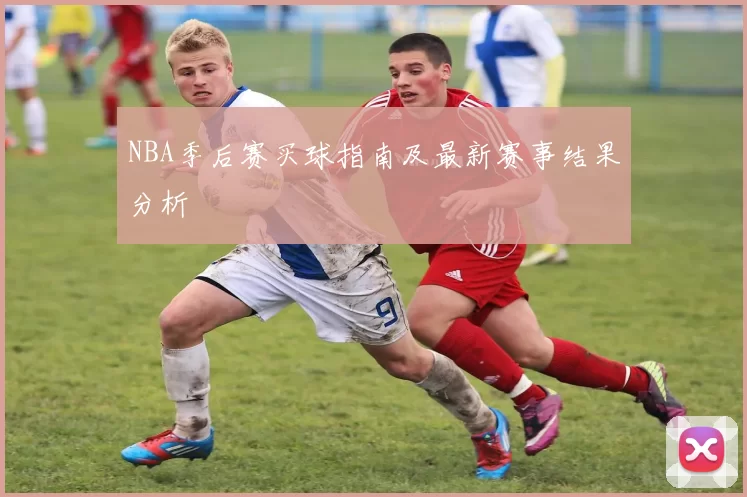 NBA季后赛买球指南及最新赛事结果分析