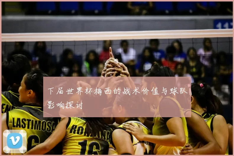 下届世界杯梅西的战术价值与球队影响探讨