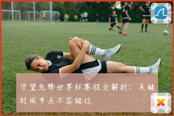 守望先锋世界杯赛程全解析:关键时间节点不容错过