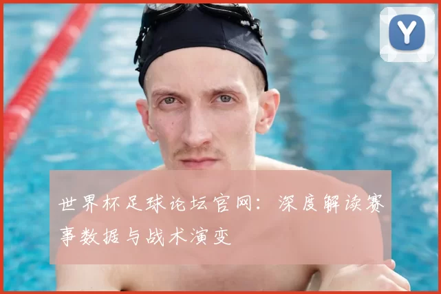 世界杯足球论坛官网：深度解读赛事数据与战术演变