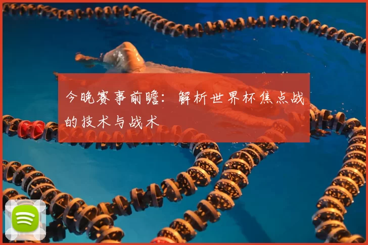 今晚赛事前瞻：解析世界杯焦点战的技术与战术