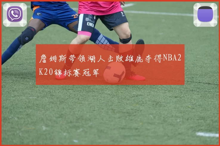 詹姆斯带领湖人击败雄鹿夺得NBA2K20锦标赛冠军