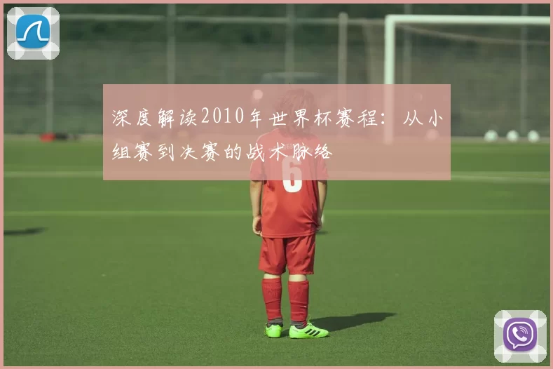 深度解读2010年世界杯赛程：从小组赛到决赛的战术脉络
