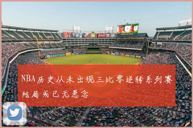 NBA历史从未出现三比零逆转系列赛结局或已无悬念