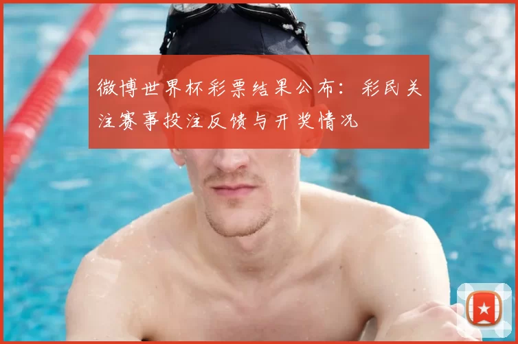 微博世界杯彩票结果公布：彩民关注赛事投注反馈与开奖情况