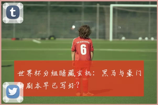 世界杯分组暗藏玄机:黑马与豪门的剧本早已写好?