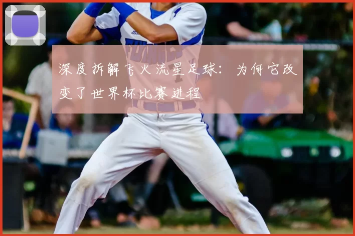 深度拆解飞火流星足球：为何它改变了世界杯比赛进程