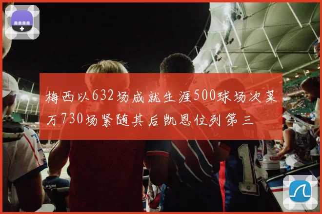 梅西以632场成就生涯500球场次莱万730场紧随其后凯恩位列第三