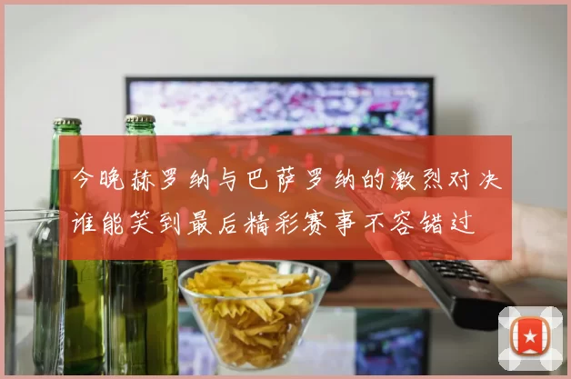 今晚赫罗纳与巴萨罗纳的激烈对决谁能笑到最后精彩赛事不容错过