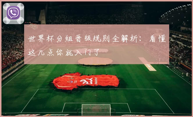 世界杯分组晋级规则全解析:看懂这几点你就入门了