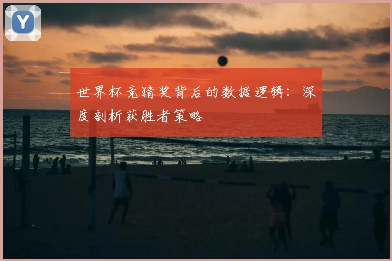 世界杯竞猜奖背后的数据逻辑：深度剖析获胜者策略