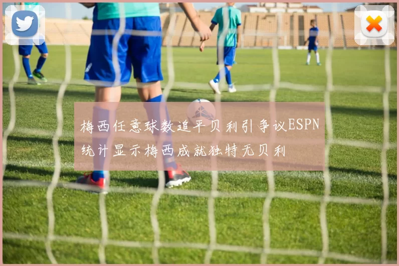 梅西任意球数追平贝利引争议ESPN统计显示梅西成就独特无贝利