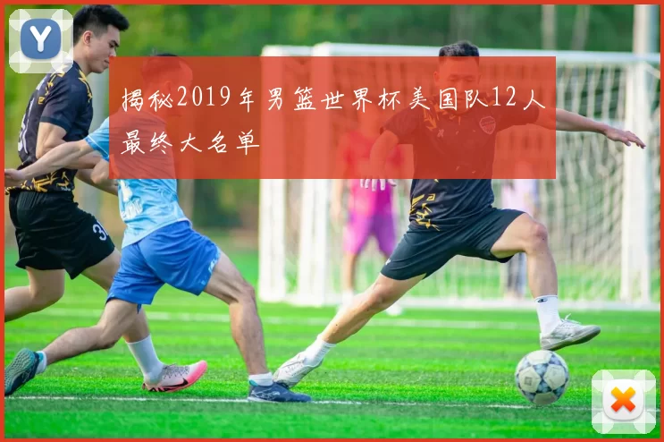 揭秘2019年男篮世界杯美国队12人最终大名单