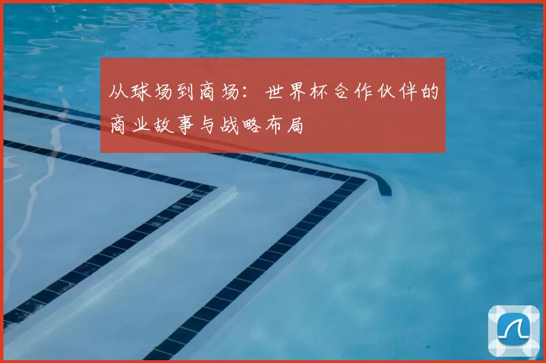 从球场到商场:世界杯合作伙伴的商业故事与战略布局