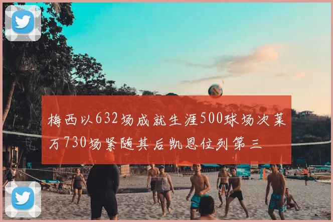 梅西以632场成就生涯500球场次莱万730场紧随其后凯恩位列第三