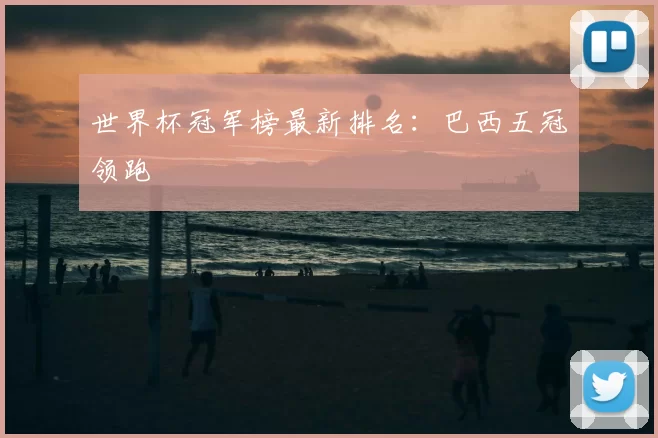 世界杯冠军榜最新排名:巴西五冠领跑