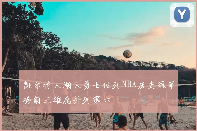 凯尔特人湖人勇士位列NBA历史冠军榜前三雄鹿并列第六