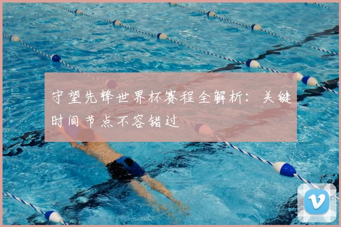 守望先锋世界杯赛程全解析:关键时间节点不容错过
