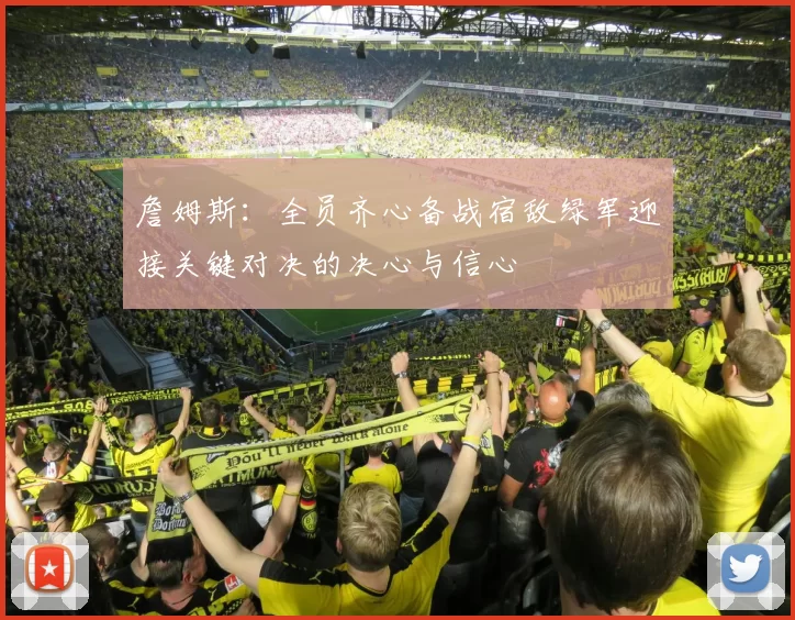 詹姆斯：全员齐心备战宿敌绿军迎接关键对决的决心与信心
