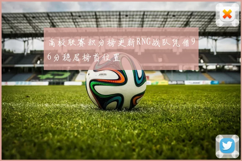 高校联赛积分榜更新RNG战队凭借96分稳居榜首位置