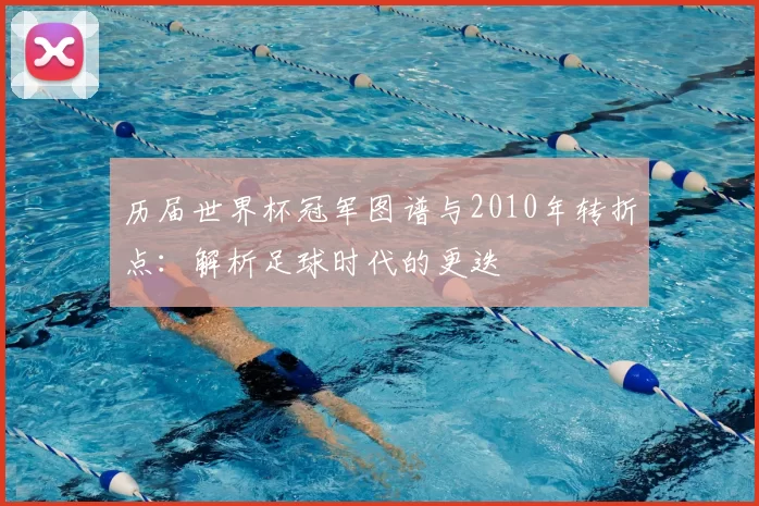 历届世界杯冠军图谱与2010年转折点:解析足球时代的更迭