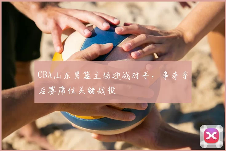 CBA山东男篮主场迎战对手，争夺季后赛席位关键战役