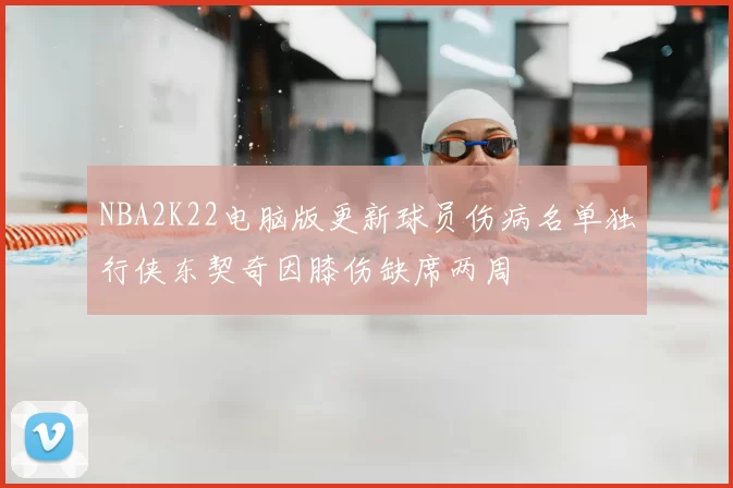 NBA2K22电脑版更新球员伤病名单独行侠东契奇因膝伤缺席两周