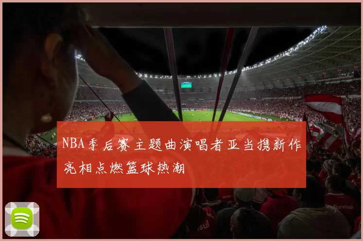 NBA季后赛主题曲演唱者亚当携新作亮相点燃篮球热潮