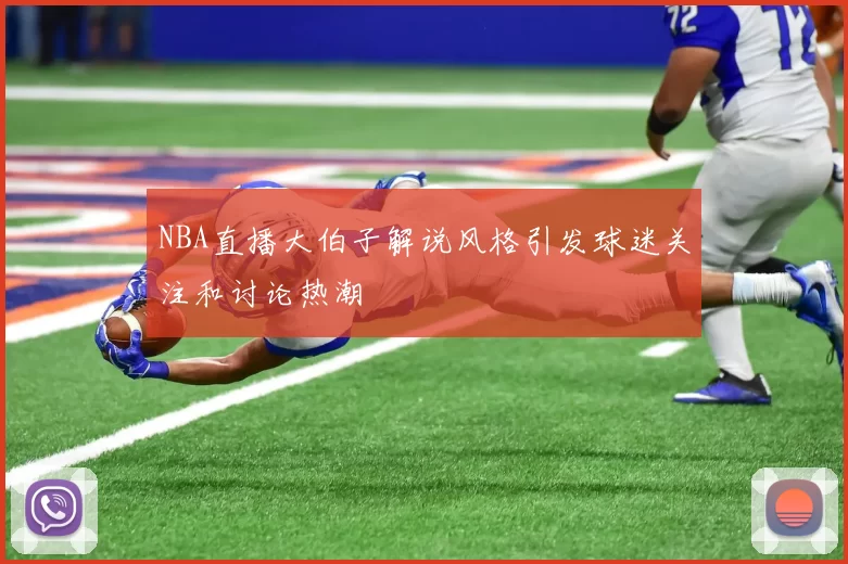 NBA直播大伯子解说风格引发球迷关注和讨论热潮