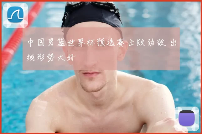 中国男篮世界杯预选赛击败劲敌 出线形势大好