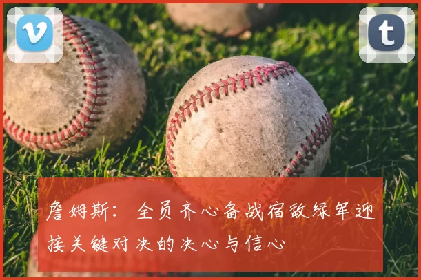 詹姆斯:全员齐心备战宿敌绿军迎接关键对决的决心与信心