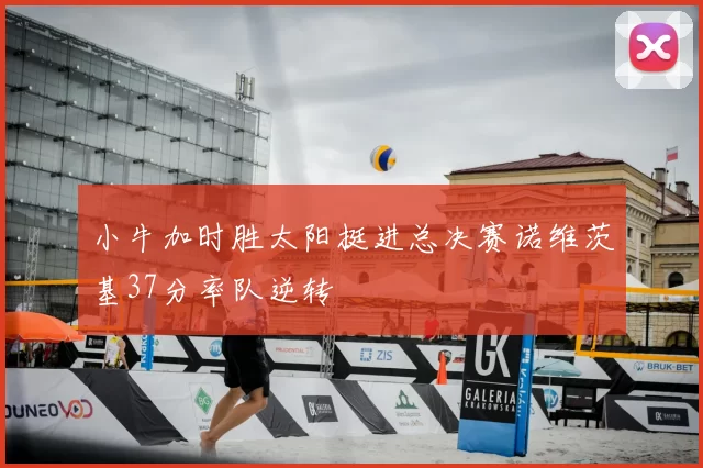 小牛加时胜太阳挺进总决赛诺维茨基37分率队逆转