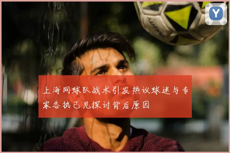 上海网球队战术引发热议球迷与专家各执己见探讨背后原因