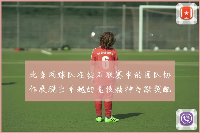 北京网球队在钻石联赛中的团队协作展现出卓越的竞技精神与默契配合
