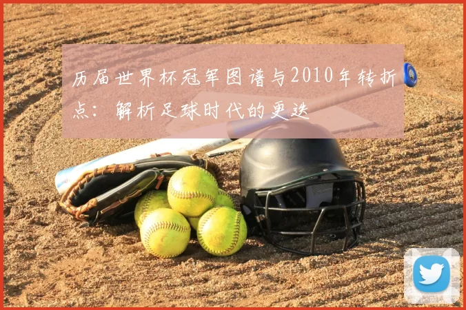 历届世界杯冠军图谱与2010年转折点:解析足球时代的更迭