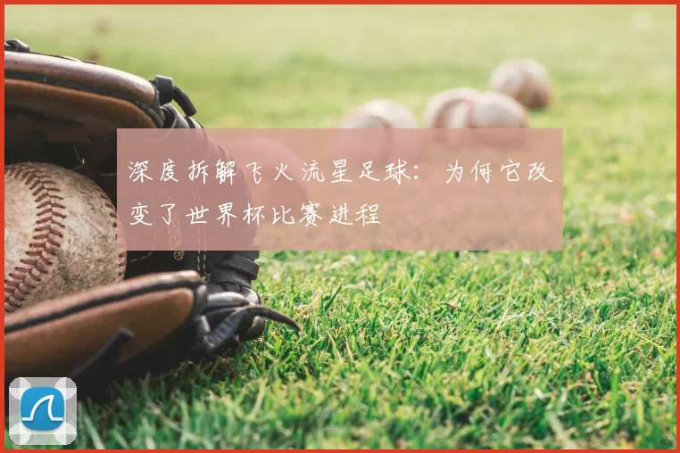 深度拆解飞火流星足球：为何它改变了世界杯比赛进程