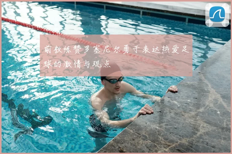 前教练赞罗塞尼尔勇于表达热爱足球的激情与观点