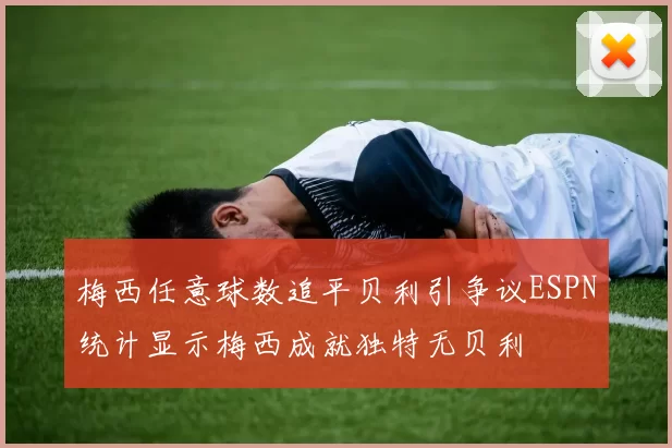 梅西任意球数追平贝利引争议ESPN统计显示梅西成就独特无贝利