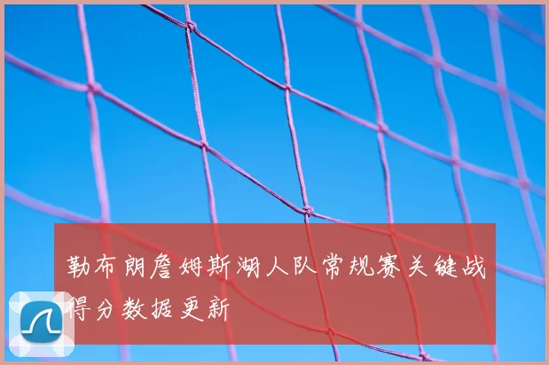 勒布朗詹姆斯湖人队常规赛关键战得分数据更新