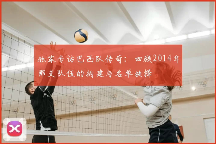 独家专访巴西队传奇：回顾2014年那支队伍的构建与名单抉择