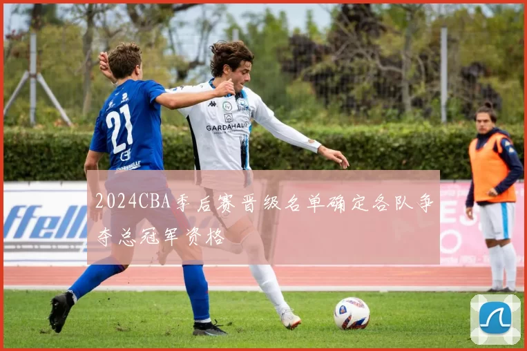 2024CBA季后赛晋级名单确定各队争夺总冠军资格