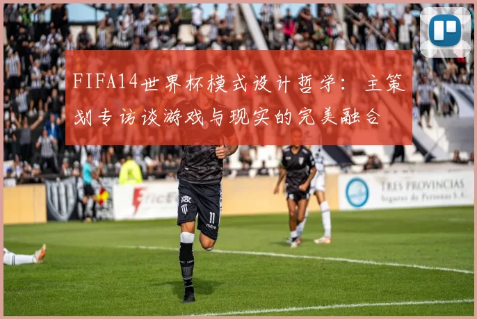 FIFA14世界杯模式设计哲学:主策划专访谈游戏与现实的完美融合