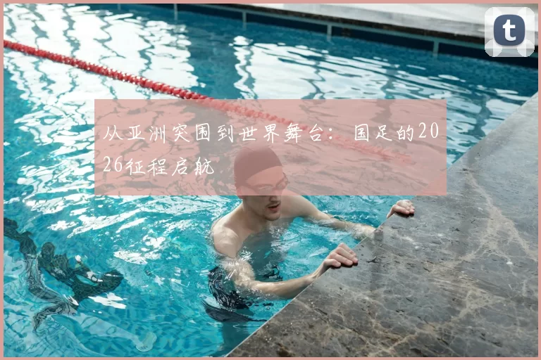 从亚洲突围到世界舞台:国足的2026征程启航