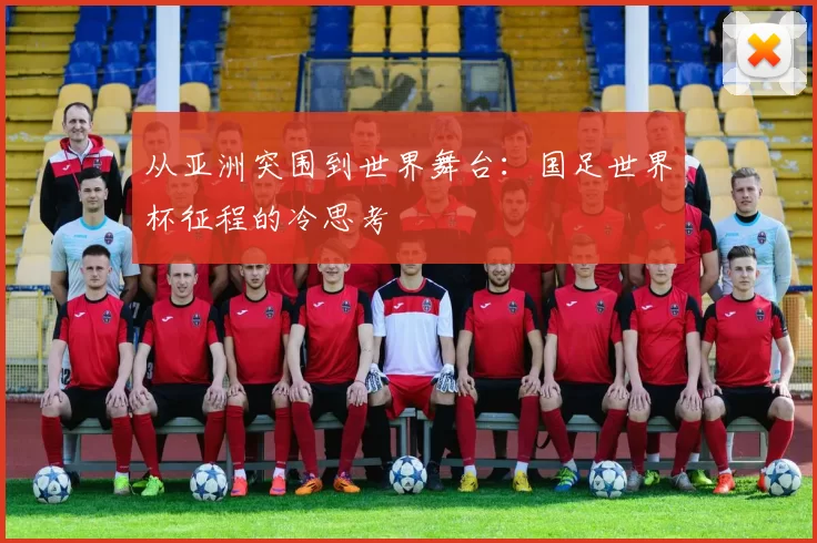 从亚洲突围到世界舞台：国足世界杯征程的冷思考