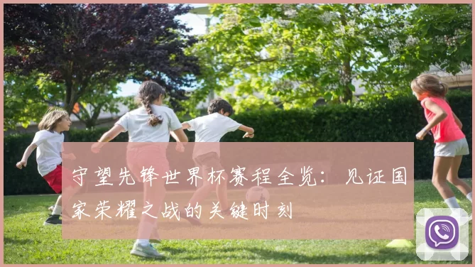 守望先锋世界杯赛程全览:见证国家荣耀之战的关键时刻